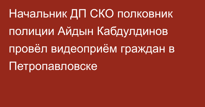 Начальник ДП СКО полковник полиции Айдын Кабдулдинов провёл  видеоприём граждан в Петропавловске