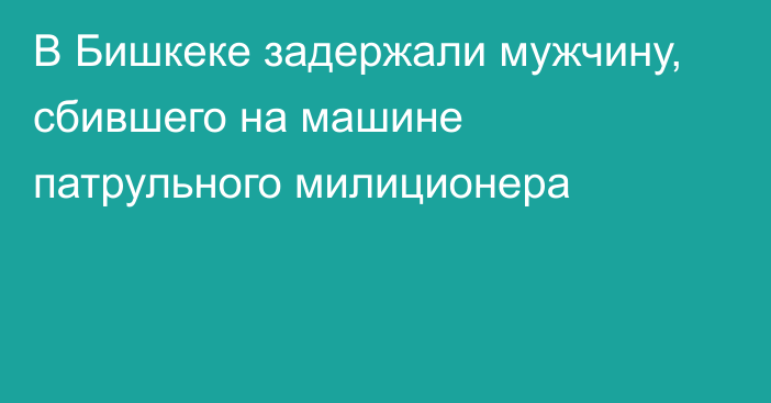 В Бишкеке задержали мужчину, сбившего на машине патрульного милиционера