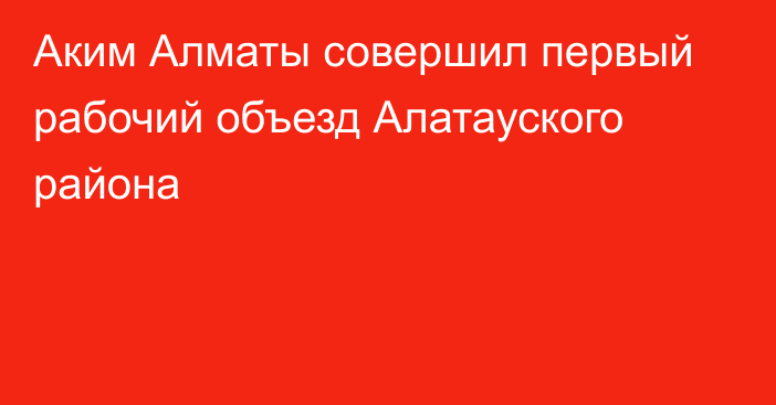 Аким Алматы совершил первый рабочий объезд Алатауского района