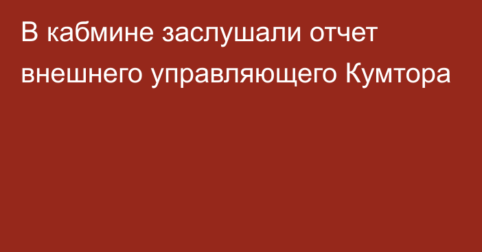 В кабмине заслушали отчет внешнего управляющего Кумтора