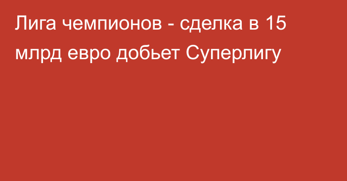 Лига чемпионов - сделка в 15 млрд евро добьет Суперлигу