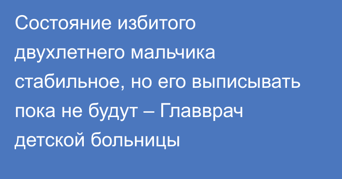 Состояние избитого двухлетнего мальчика стабильное, но его выписывать пока не будут – Главврач детской больницы