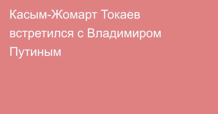 Касым-Жомарт Токаев встретился с Владимиром Путиным