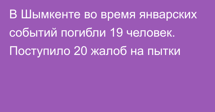 В Шымкенте во время январских событий погибли 19 человек. Поступило 20 жалоб на пытки