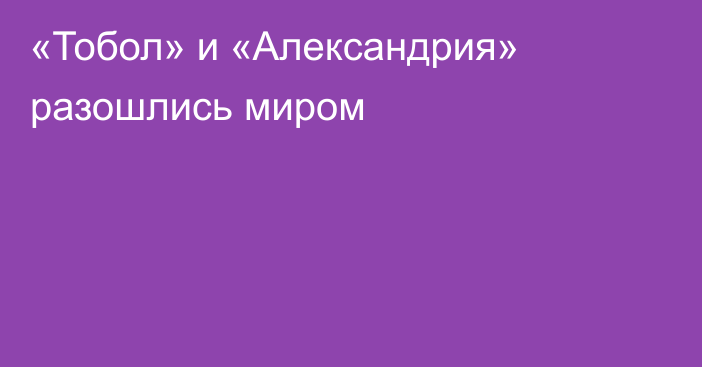 «Тобол» и «Александрия» разошлись миром