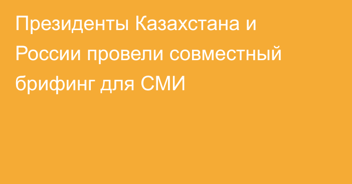 Президенты Казахстана и России провели совместный брифинг для СМИ