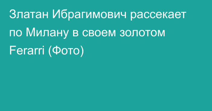 Златан Ибрагимович рассекает по Милану в своем золотом Ferarri (Фото)