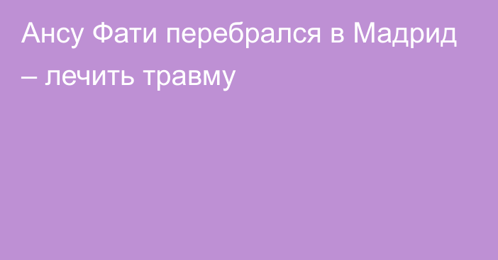 Ансу Фати перебрался в Мадрид – лечить травму