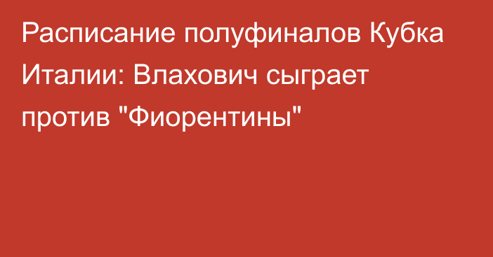 Расписание полуфиналов Кубка Италии: Влахович сыграет против 