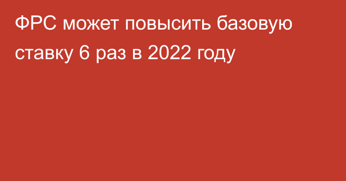 ФРС может повысить базовую ставку 6 раз в 2022 году