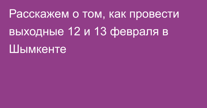 Расскажем о том, как провести выходные 12 и 13 февраля в Шымкенте