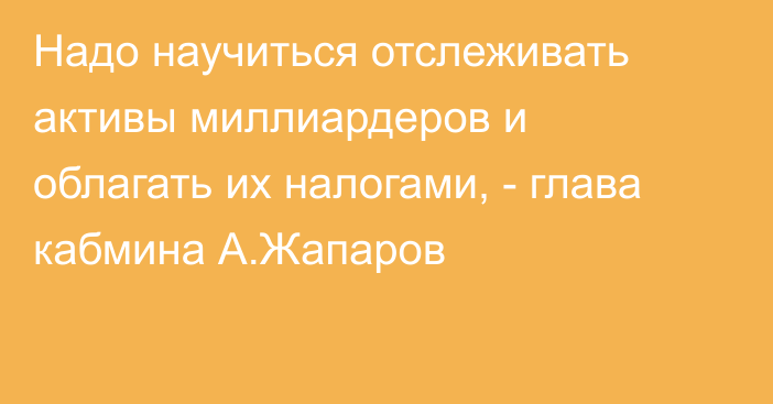 Надо научиться отслеживать активы миллиардеров и облагать их налогами, - глава кабмина А.Жапаров