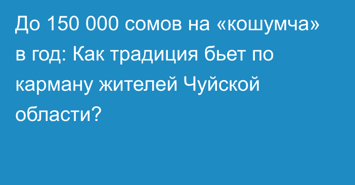 До 150 000 сомов на «кошумча» в год: Как традиция бьет по карману жителей Чуйской области?