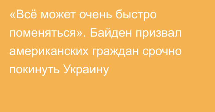 «Всё может очень быстро поменяться». Байден призвал американских граждан срочно покинуть Украину