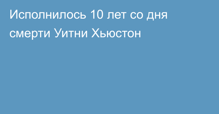 Исполнилось 10 лет со дня смерти Уитни Хьюстон