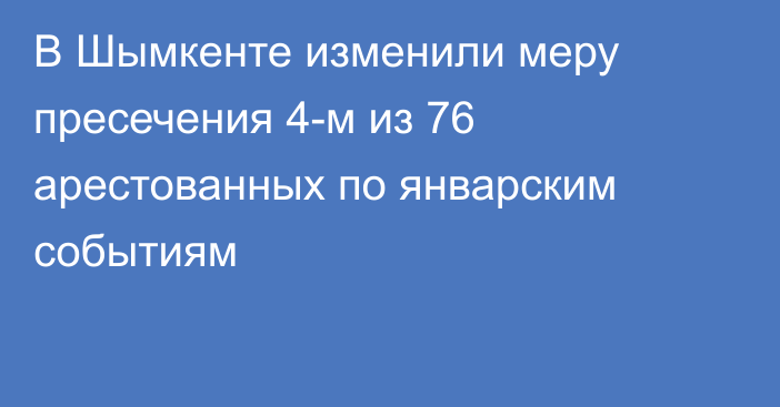 В Шымкенте изменили меру пресечения 4-м из 76 арестованных по январским событиям