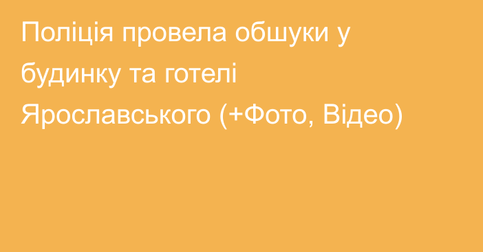 Поліція провела обшуки у будинку та готелі Ярославського (+Фото, Відео)