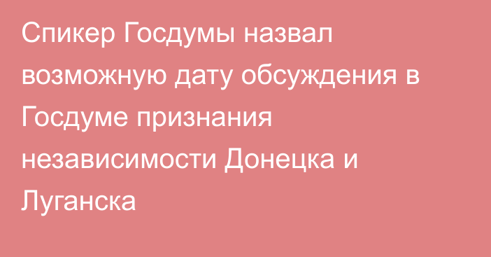 Спикер Госдумы назвал возможную дату обсуждения в Госдуме признания независимости Донецка и Луганска