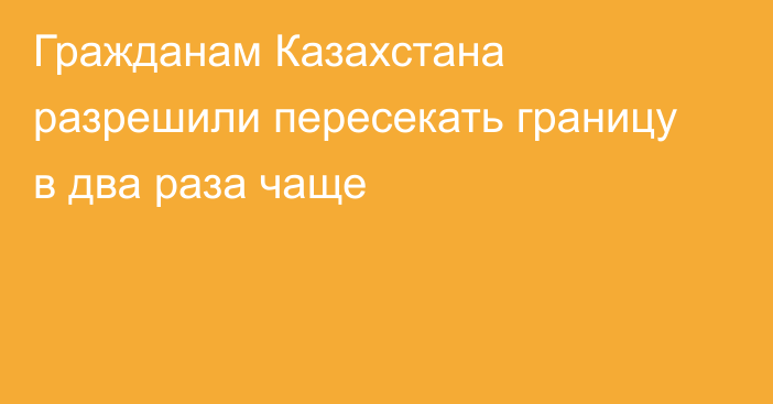 Гражданам Казахстана разрешили пересекать границу в два раза чаще