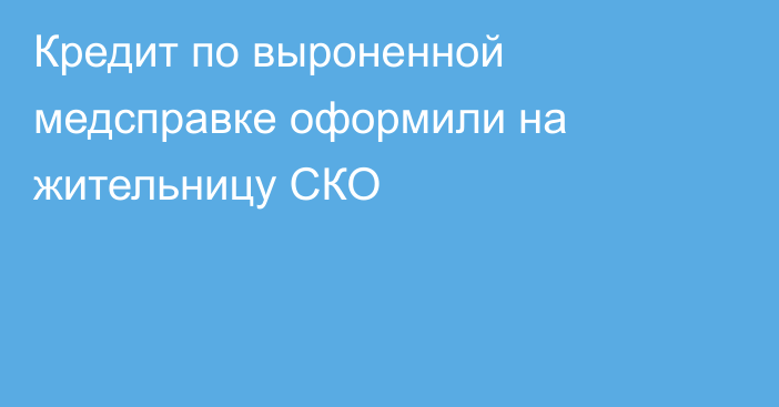 Кредит по выроненной медсправке оформили на жительницу СКО