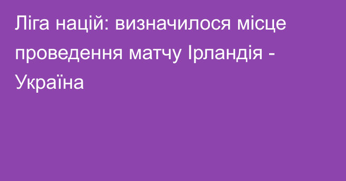 Ліга націй: визначилося місце проведення матчу Ірландія - Україна