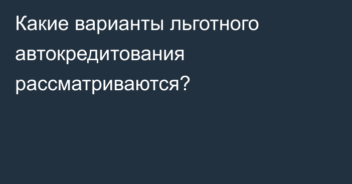 Какие варианты льготного автокредитования рассматриваются?