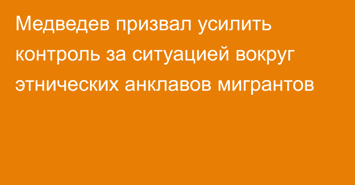 Медведев призвал усилить контроль за ситуацией вокруг этнических анклавов мигрантов