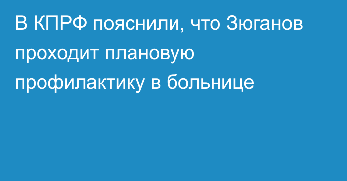 В КПРФ пояснили, что Зюганов проходит плановую профилактику в больнице