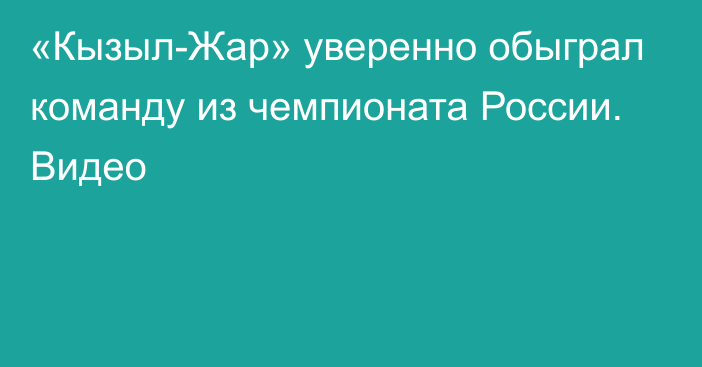 «Кызыл-Жар» уверенно обыграл команду из чемпионата России. Видео