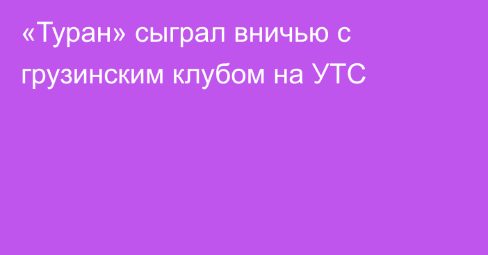 «Туран» сыграл вничью с грузинским клубом на УТС