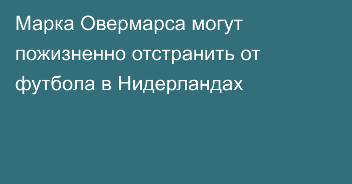 Марка Овермарса могут пожизненно отстранить от футбола в Нидерландах