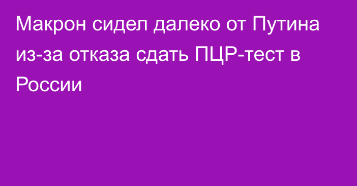 Макрон сидел далеко от Путина из-за отказа сдать ПЦР-тест в России