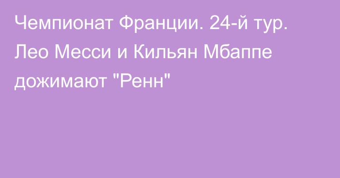 Чемпионат Франции. 24-й тур. Лео Месси и Кильян Мбаппе дожимают 