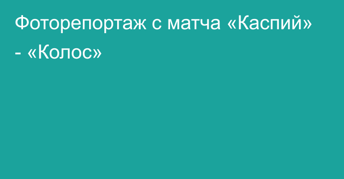 Фоторепортаж с матча «Каспий» - «Колос»