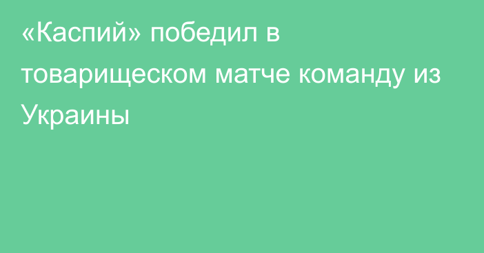 «Каспий» победил в товарищеском матче команду из Украины