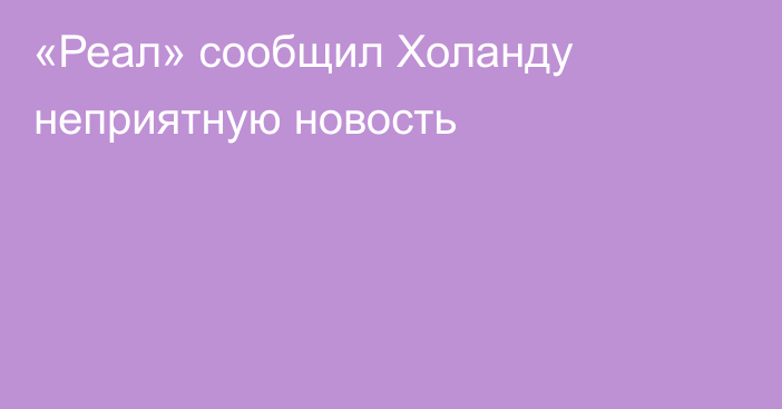 «Реал» сообщил Холанду неприятную новость