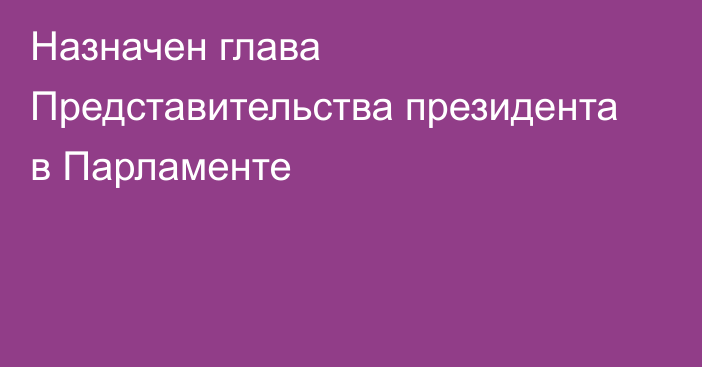 Назначен глава Представительства президента в Парламенте