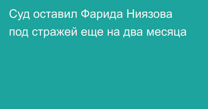 Суд оставил Фарида Ниязова под стражей еще на два месяца