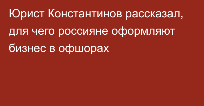 Юрист Константинов рассказал, для чего россияне оформляют бизнес в офшорах