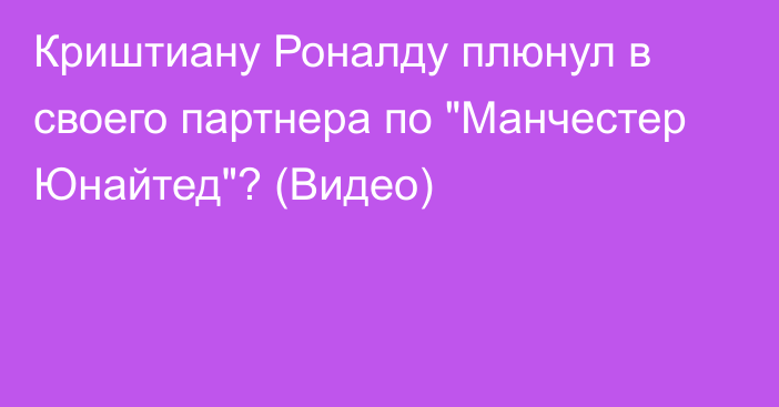 Криштиану Роналду плюнул в своего партнера по 