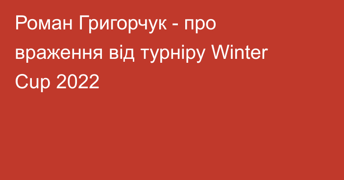 Роман Григорчук - про враження від турніру Winter Cup 2022