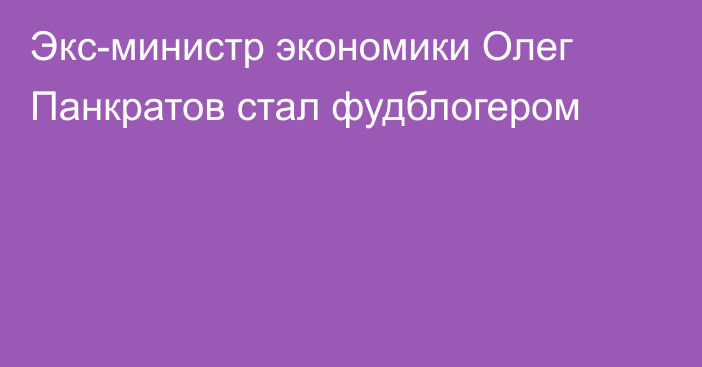 Экс-министр экономики Олег Панкратов стал фудблогером