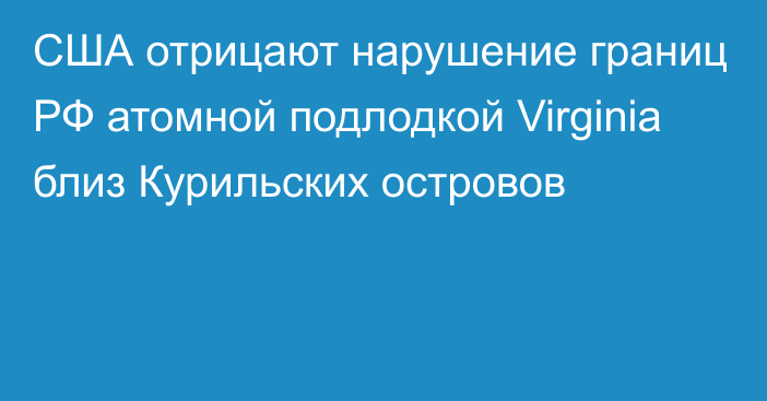 США отрицают нарушение границ РФ атомной подлодкой Virginia близ Курильских островов