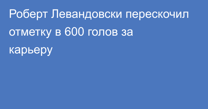 Роберт Левандовски перескочил отметку в 600 голов за карьеру