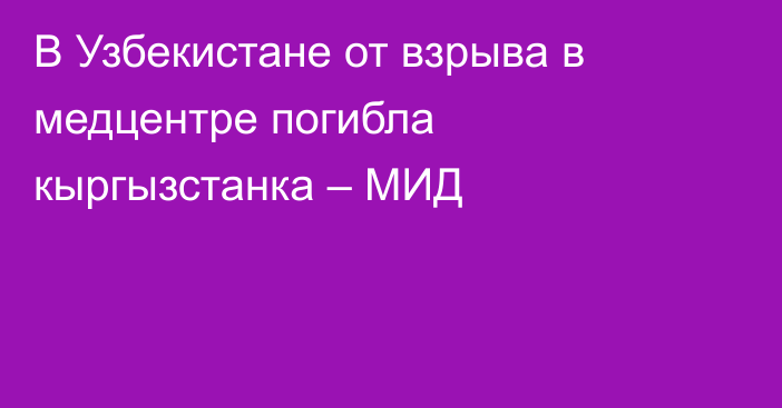 В Узбекистане от взрыва в медцентре погибла кыргызстанка – МИД