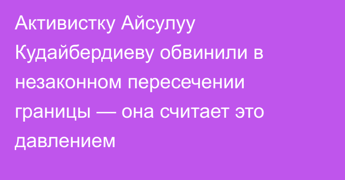 Активистку Айсулуу Кудайбердиеву обвинили в незаконном пересечении границы — она считает это давлением