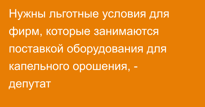 Нужны льготные условия для фирм, которые занимаются поставкой оборудования для капельного орошения, - депутат