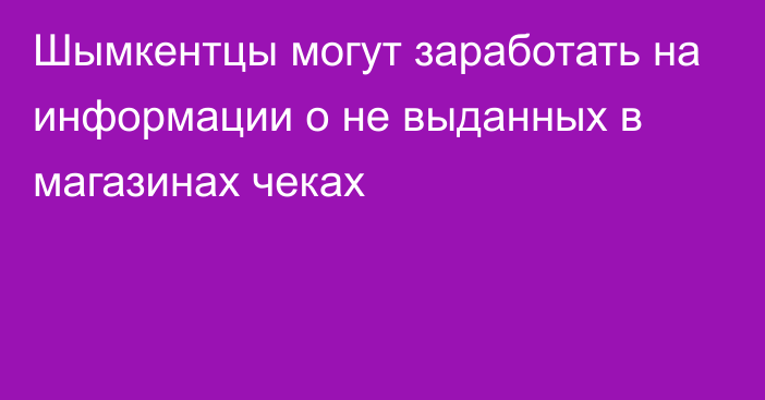 Шымкентцы могут заработать на информации о не выданных в магазинах чеках