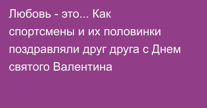 Любовь - это... Как спортсмены и их половинки поздравляли друг друга с Днем святого Валентина