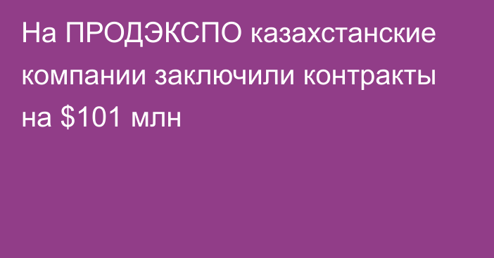 На ПРОДЭКСПО казахстанские компании заключили контракты на $101 млн